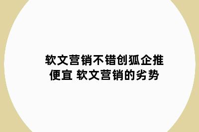 软文营销不错创狐企推便宜 软文营销的劣势